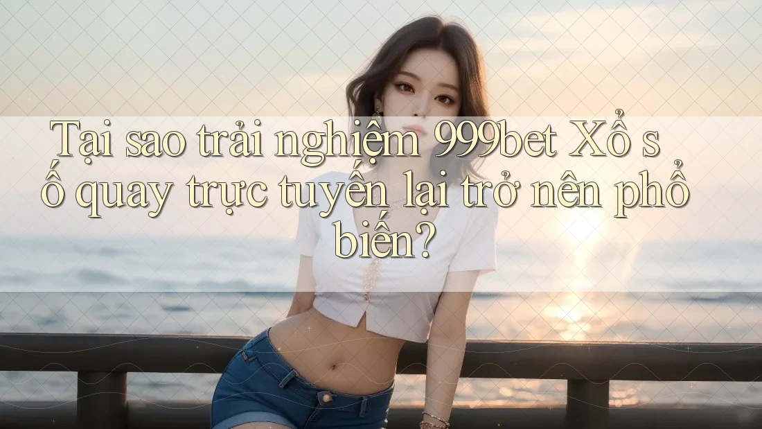 Tại sao trải nghiệm 999bet Xổ số quay trực tuyến lại trở nên phổ biến?