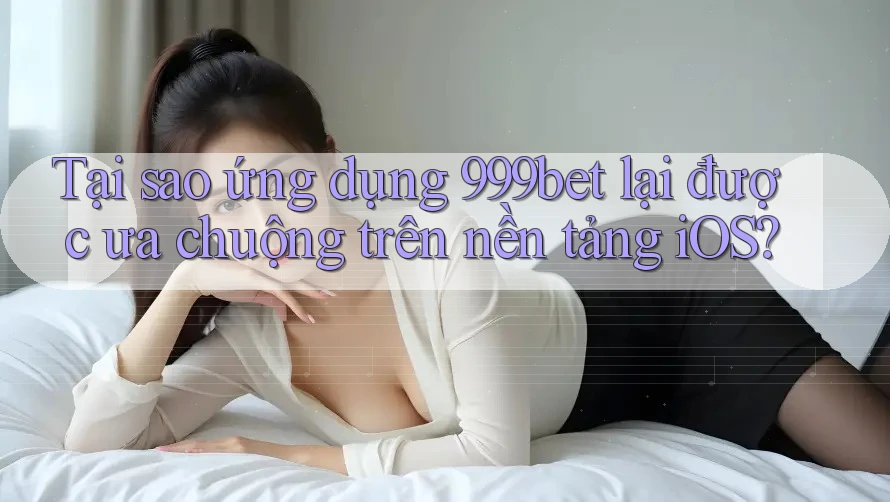 Tại sao ứng dụng 999bet lại được ưa chuộng trên nền tảng iOS?
