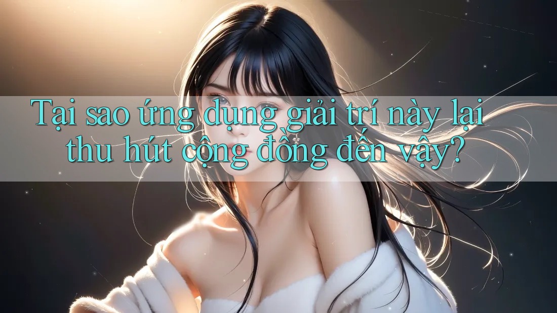 Tại sao ứng dụng giải trí này lại thu hút cộng đồng đến vậy?