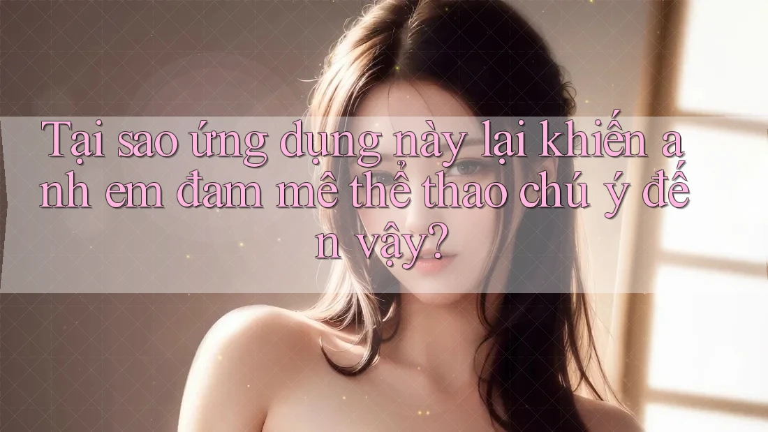 Tại sao ứng dụng này lại khiến anh em đam mê thể thao chú ý đến vậy?