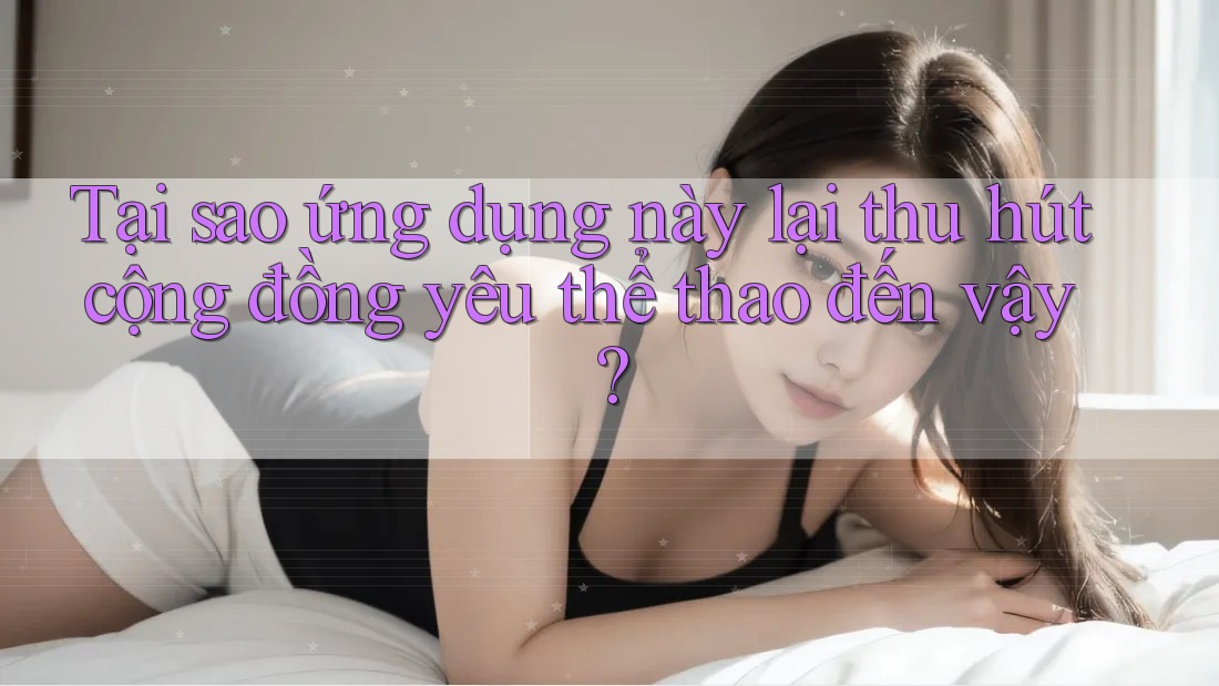 Tại sao ứng dụng này lại thu hút cộng đồng yêu thể thao đến vậy?