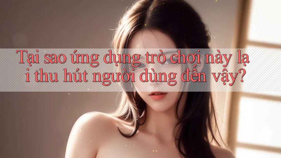 Tại sao ứng dụng trò chơi này lại thu hút người dùng đến vậy?