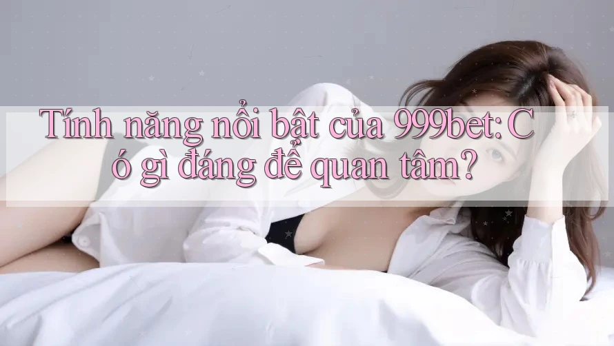 Tính năng nổi bật của 999bet: Có gì đáng để quan tâm?