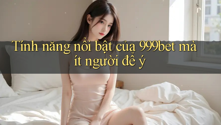 Tính năng nổi bật của 999bet mà ít người để ý
