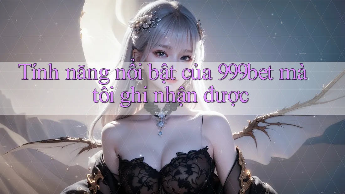 Tính năng nổi bật của 999bet mà tôi ghi nhận được