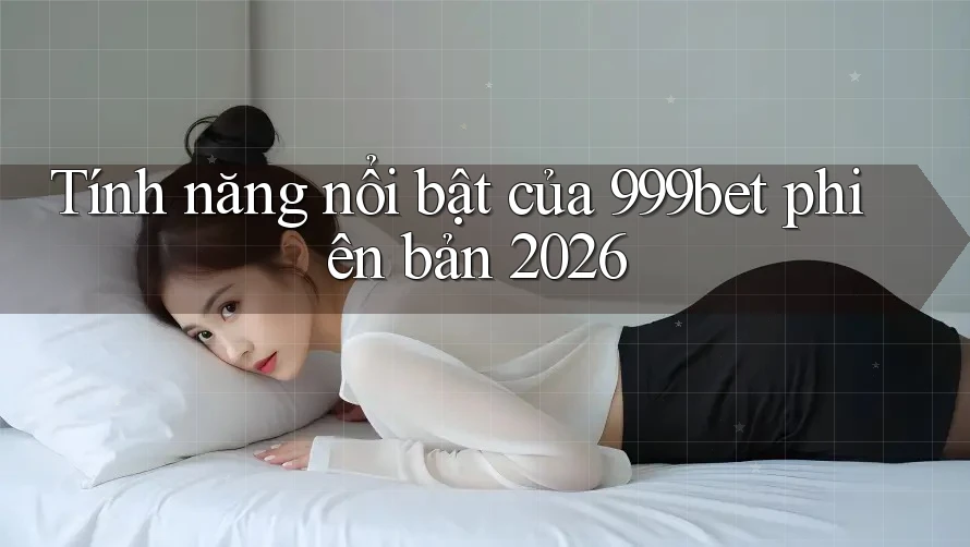 Tính năng nổi bật của 999bet phiên bản 2026