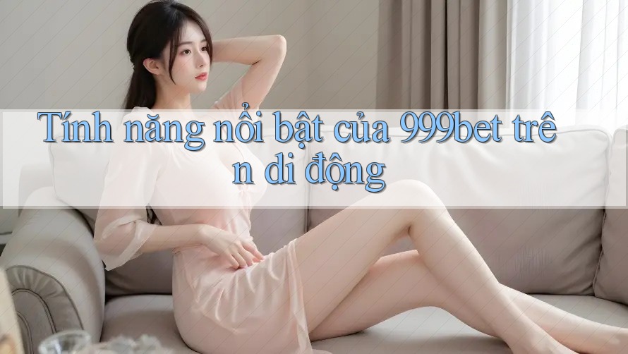 Tính năng nổi bật của 999bet trên di động