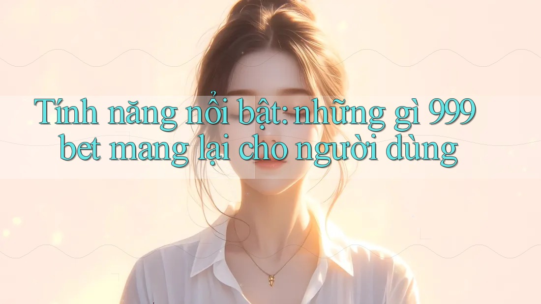 Tính năng nổi bật: những gì 999bet mang lại cho người dùng