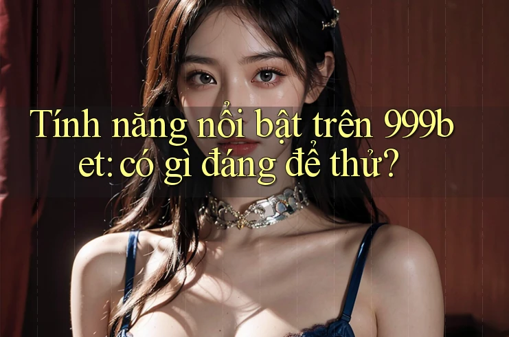 Tính năng nổi bật trên 999bet: có gì đáng để thử?