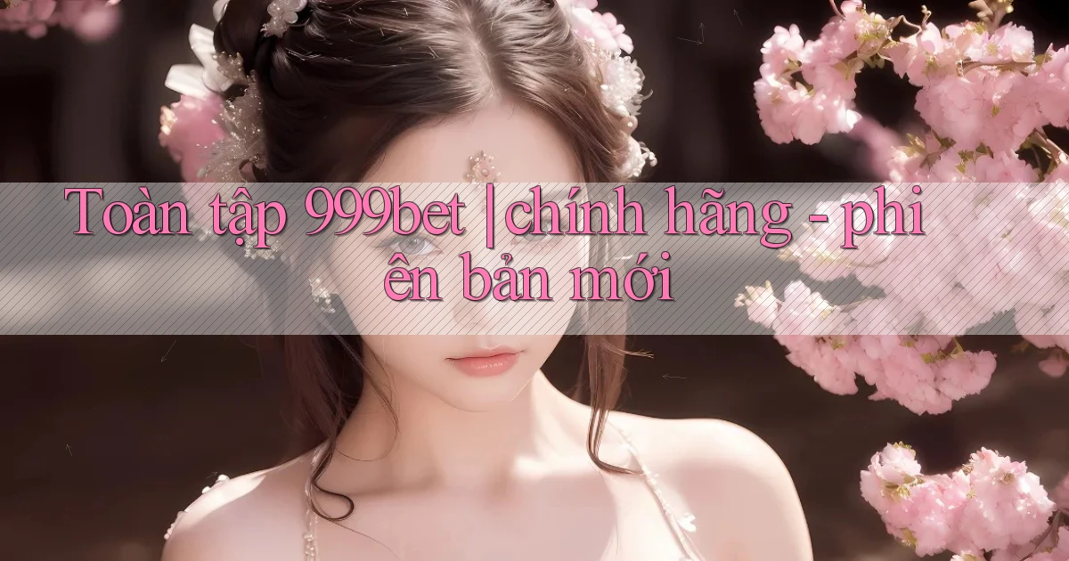 Toàn tập 999bet chính hãng   phiên bản mới