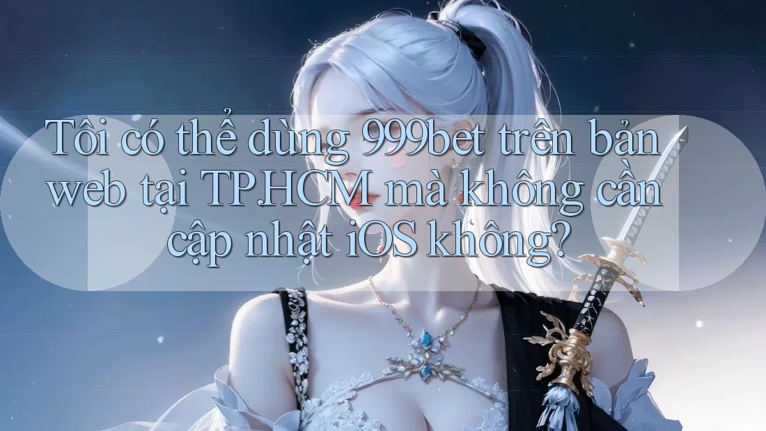 Tôi có thể dùng 999bet trên bản web tại TP. HCM mà không cần cập nhật iOS không?