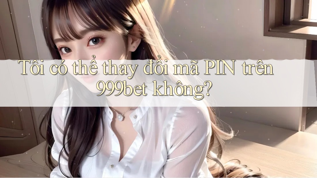 Tôi có thể thay đổi mã PIN trên 999bet không?
