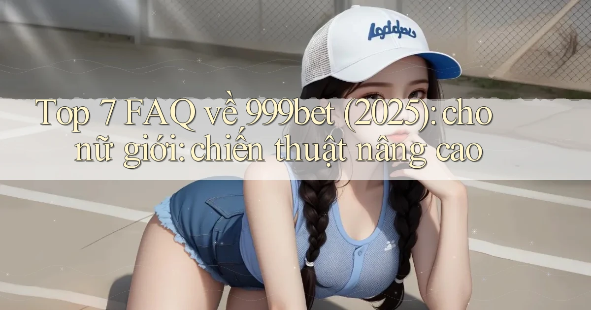 Top 7 FAQ về 999bet (2025) cho nữ giới chiến thuật nâng cao