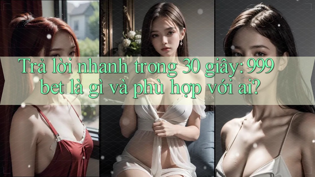 Trả lời nhanh trong 30 giây: 999bet là gì và phù hợp với ai?