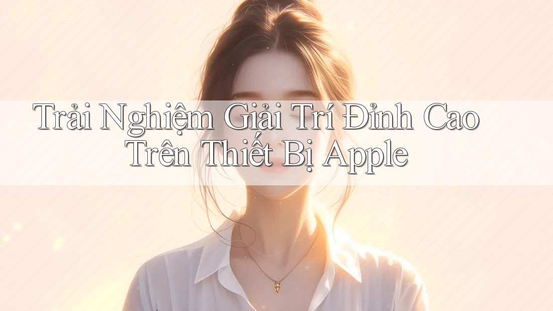 Trải Nghiệm Giải Trí Đỉnh Cao Trên Thiết Bị Apple