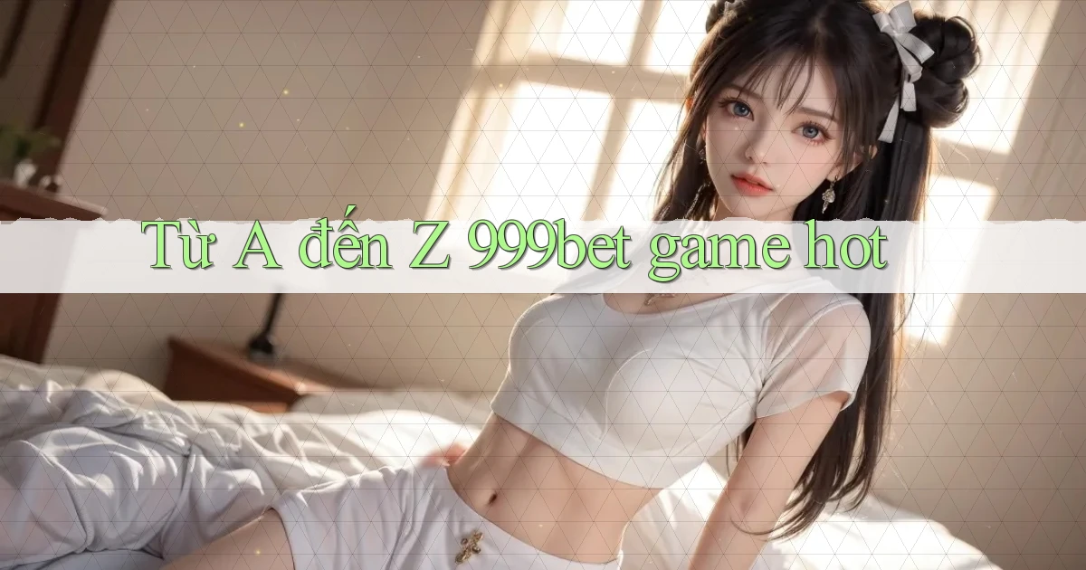 Từ A đến Z 999bet game hot