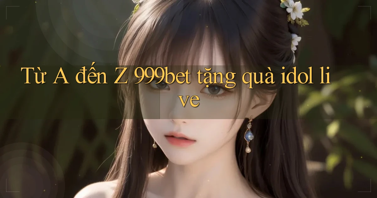 Từ A đến Z 999bet tặng quà idol live
