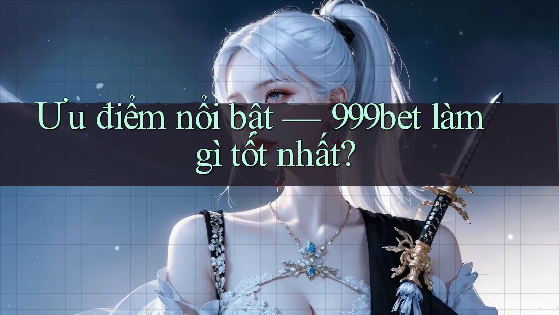 Ưu điểm nổi bật — 999bet làm gì tốt nhất?