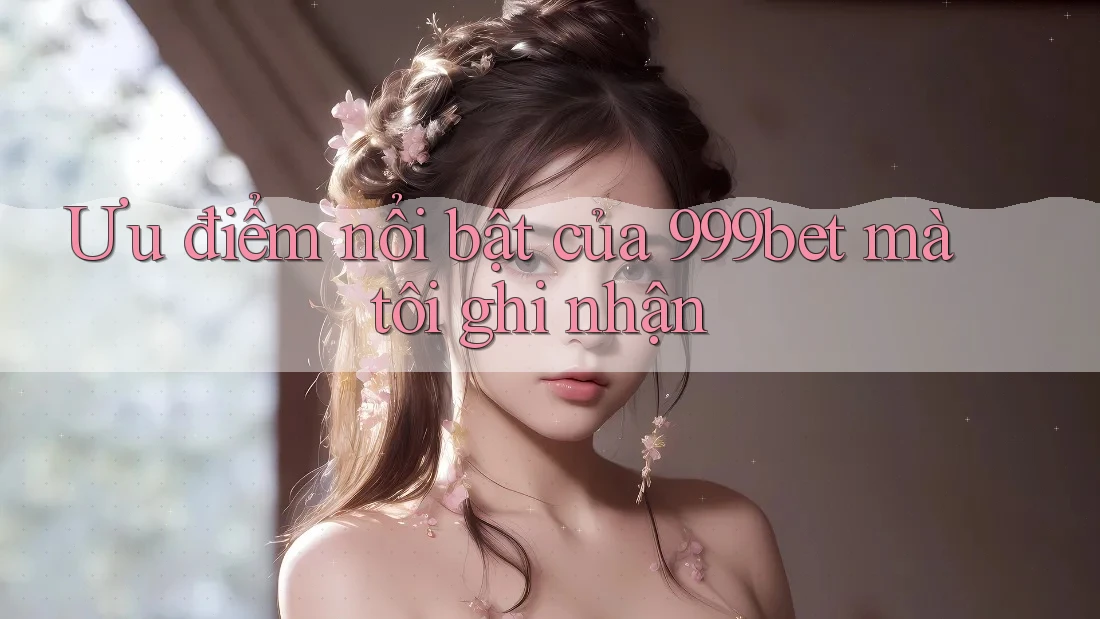 Ưu điểm nổi bật của 999bet mà tôi ghi nhận