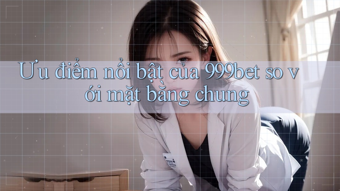 Ưu điểm nổi bật của 999bet so với mặt bằng chung