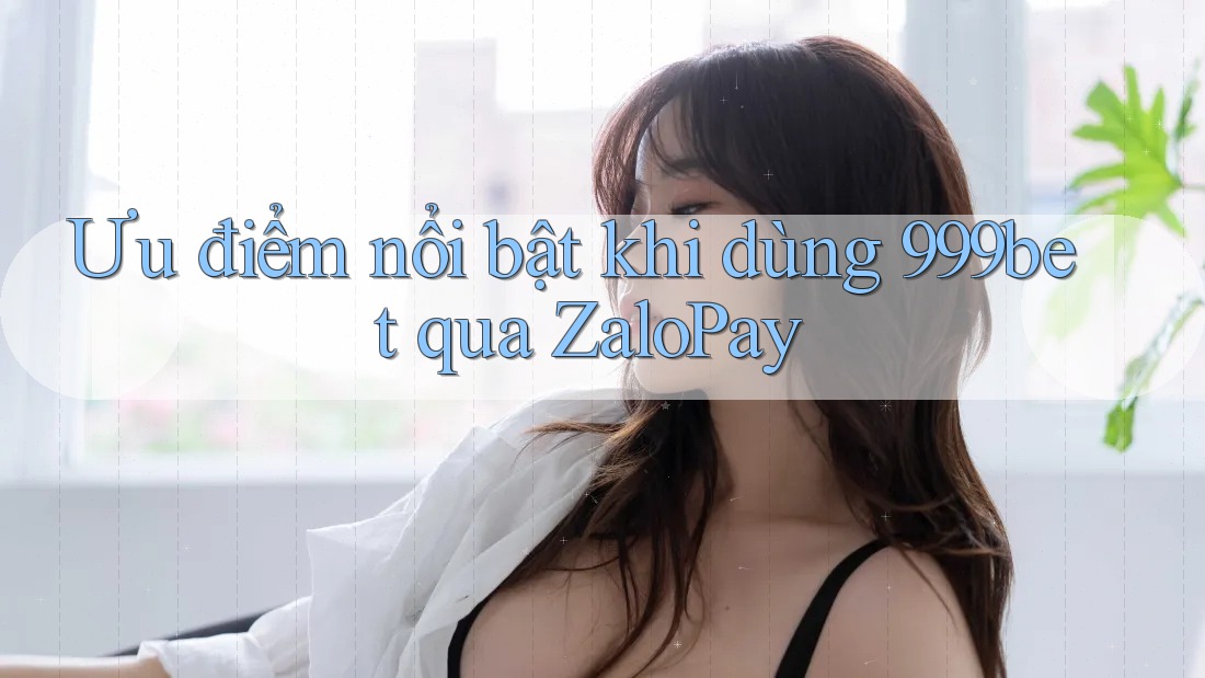 Ưu điểm nổi bật khi dùng 999bet qua ZaloPay