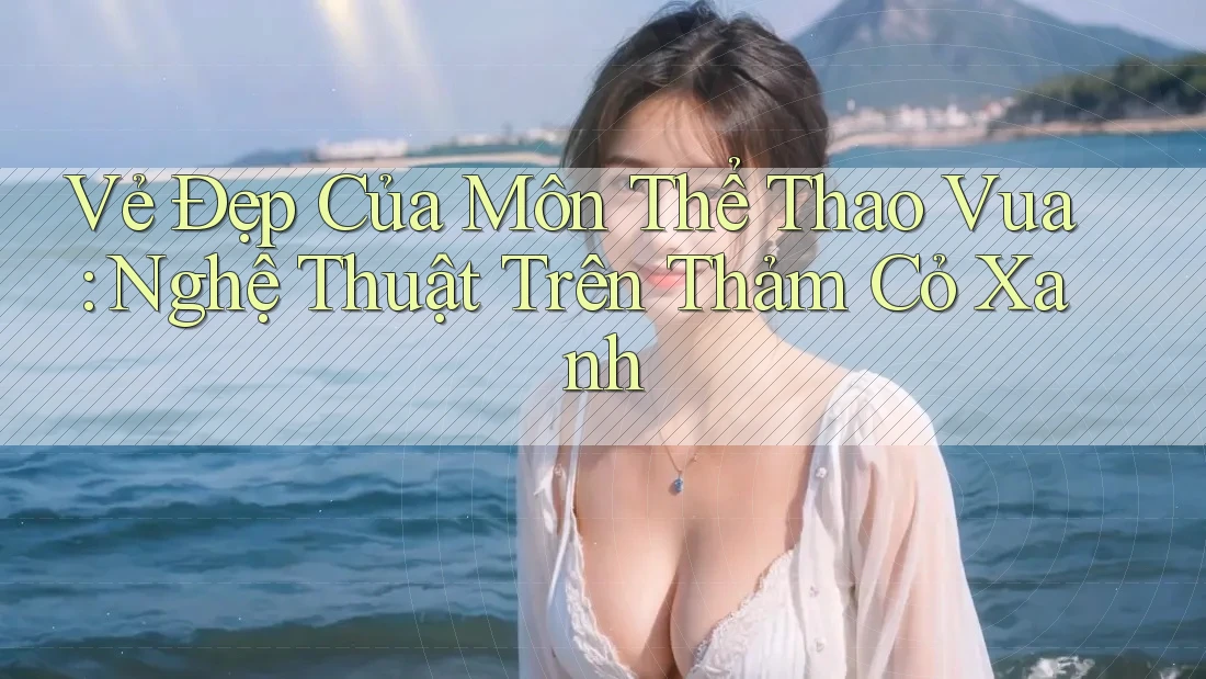 Vẻ Đẹp Của Môn Thể Thao Vua: Nghệ Thuật Trên Thảm Cỏ Xanh