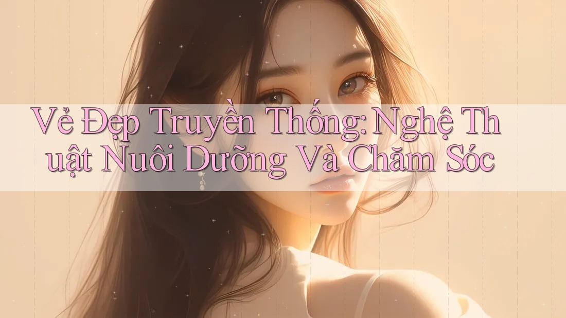 Vẻ Đẹp Truyền Thống: Nghệ Thuật Nuôi Dưỡng Và Chăm Sóc