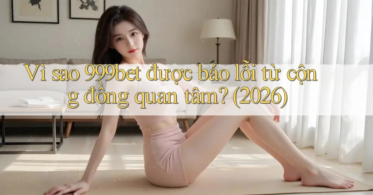 Vì sao 999bet được báo lỗi từ cộng đồng quan tâm (2026)