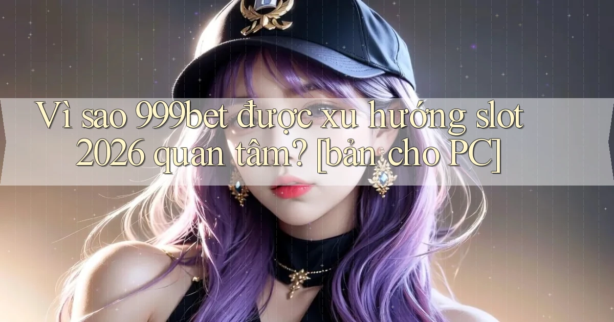 Vì sao 999bet được xu hướng slot 2026 quan tâm [bản cho PC]